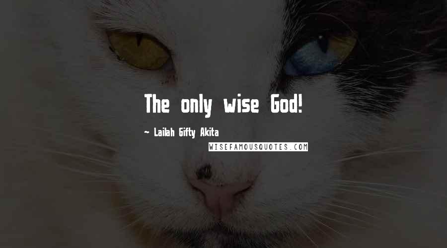 Lailah Gifty Akita Quotes: The only wise God!