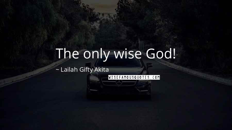 Lailah Gifty Akita Quotes: The only wise God!