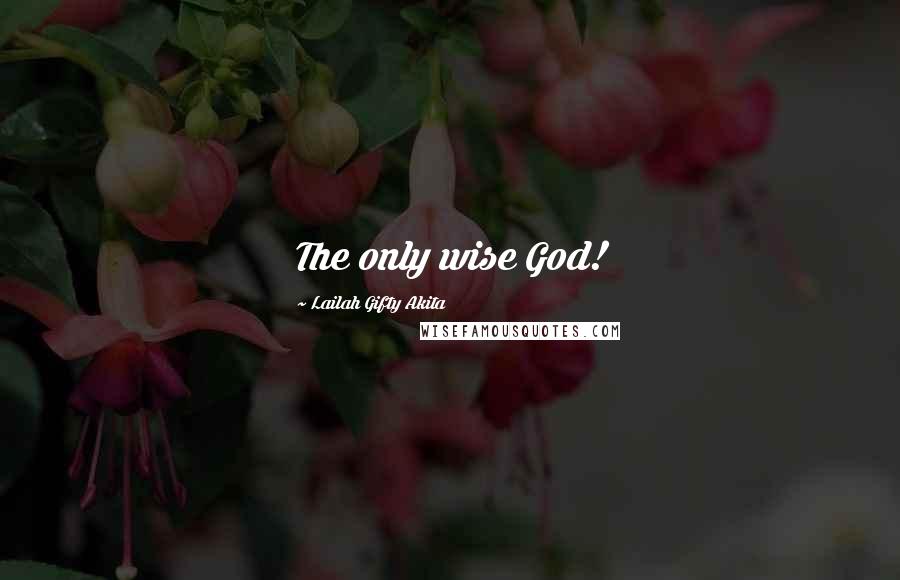 Lailah Gifty Akita Quotes: The only wise God!