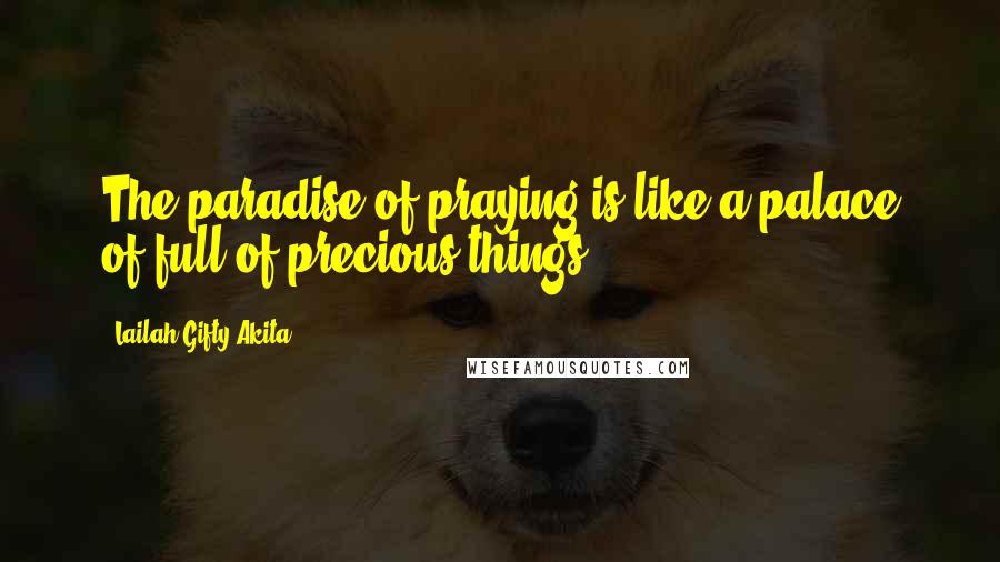 Lailah Gifty Akita Quotes: The paradise of praying is like a palace of full of precious things.