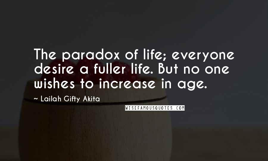 Lailah Gifty Akita Quotes: The paradox of life; everyone desire a fuller life. But no one wishes to increase in age.