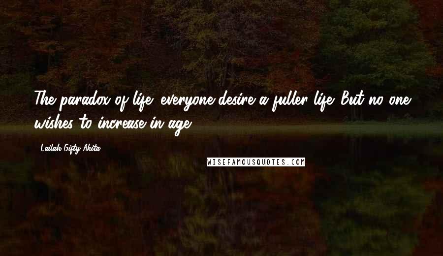 Lailah Gifty Akita Quotes: The paradox of life; everyone desire a fuller life. But no one wishes to increase in age.