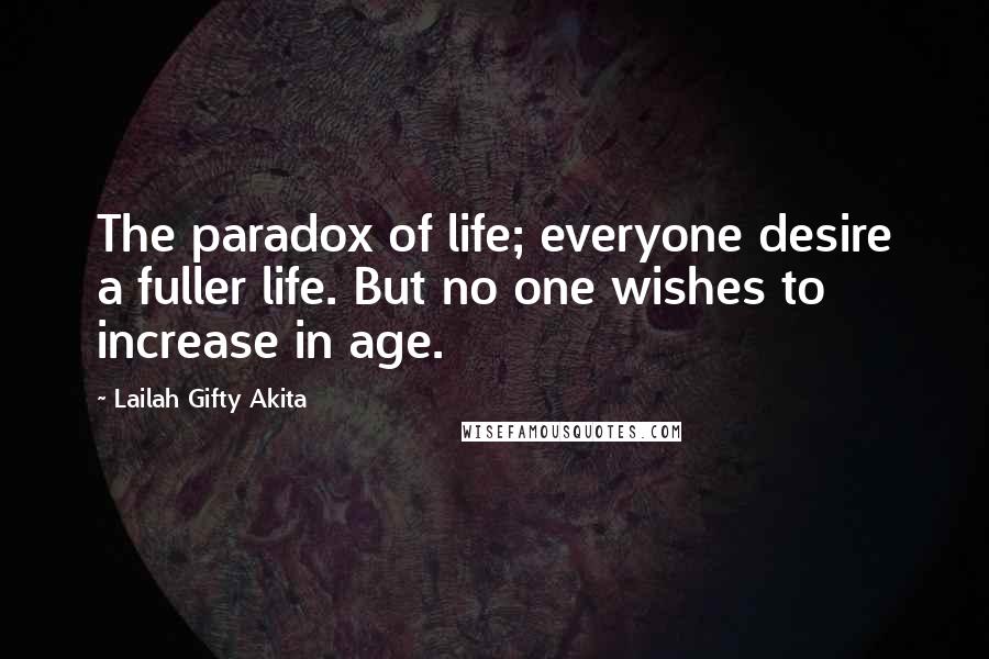 Lailah Gifty Akita Quotes: The paradox of life; everyone desire a fuller life. But no one wishes to increase in age.
