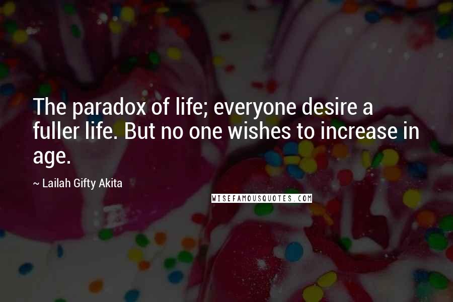 Lailah Gifty Akita Quotes: The paradox of life; everyone desire a fuller life. But no one wishes to increase in age.