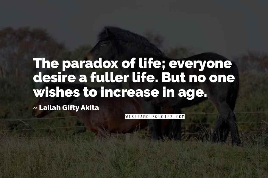 Lailah Gifty Akita Quotes: The paradox of life; everyone desire a fuller life. But no one wishes to increase in age.