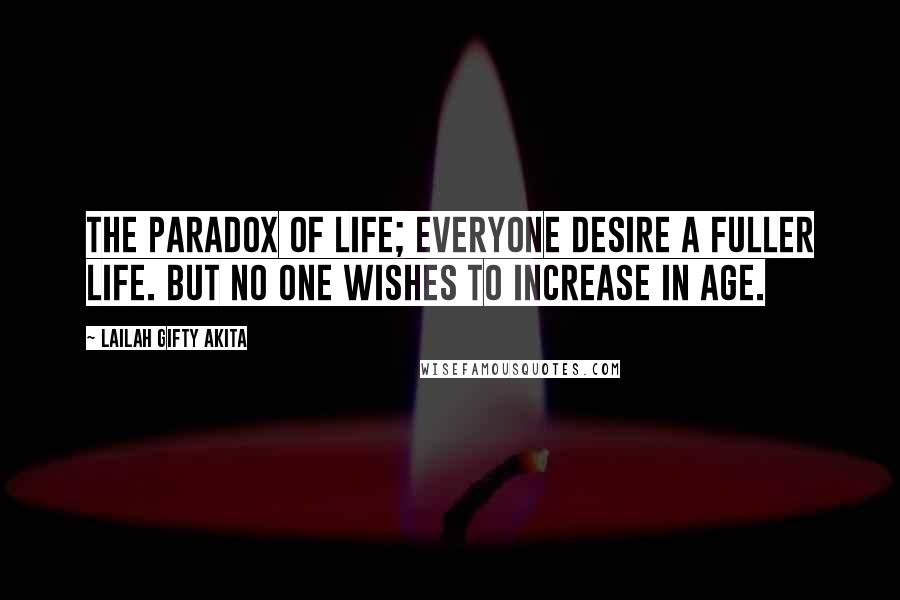 Lailah Gifty Akita Quotes: The paradox of life; everyone desire a fuller life. But no one wishes to increase in age.