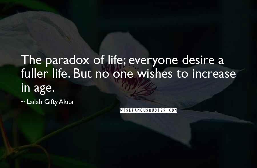 Lailah Gifty Akita Quotes: The paradox of life; everyone desire a fuller life. But no one wishes to increase in age.
