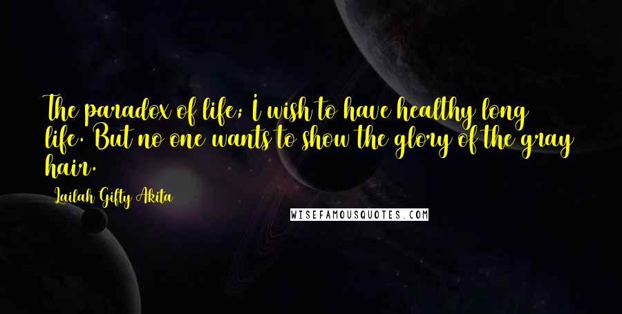 Lailah Gifty Akita Quotes: The paradox of life; I wish to have healthy long life. But no one wants to show the glory of the gray hair.