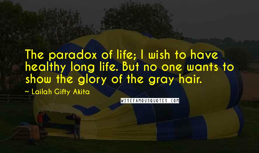 Lailah Gifty Akita Quotes: The paradox of life; I wish to have healthy long life. But no one wants to show the glory of the gray hair.