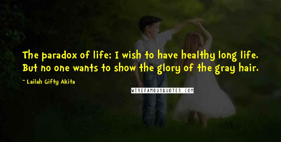 Lailah Gifty Akita Quotes: The paradox of life; I wish to have healthy long life. But no one wants to show the glory of the gray hair.