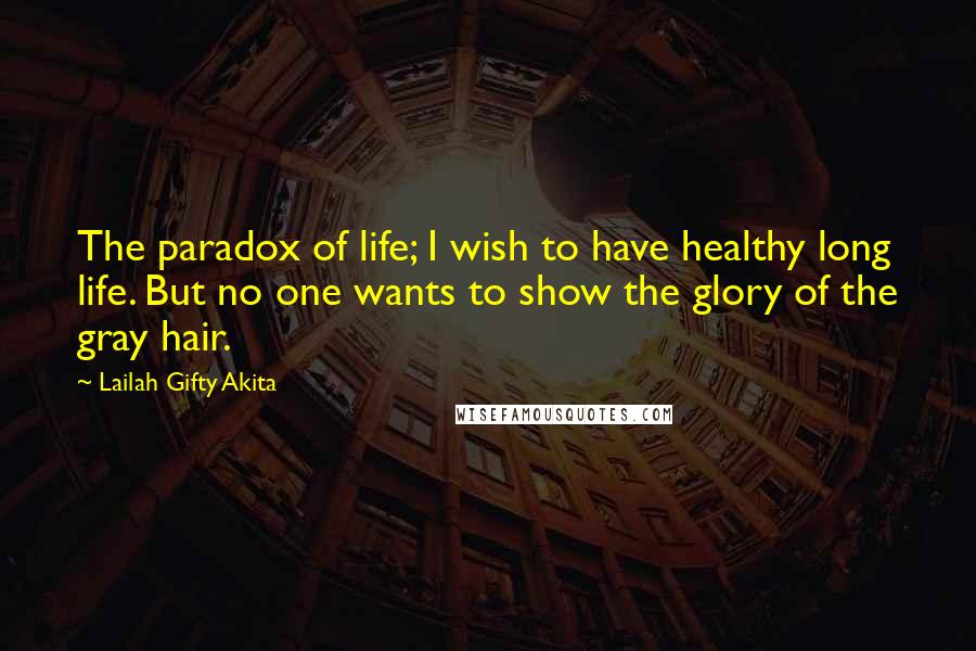 Lailah Gifty Akita Quotes: The paradox of life; I wish to have healthy long life. But no one wants to show the glory of the gray hair.