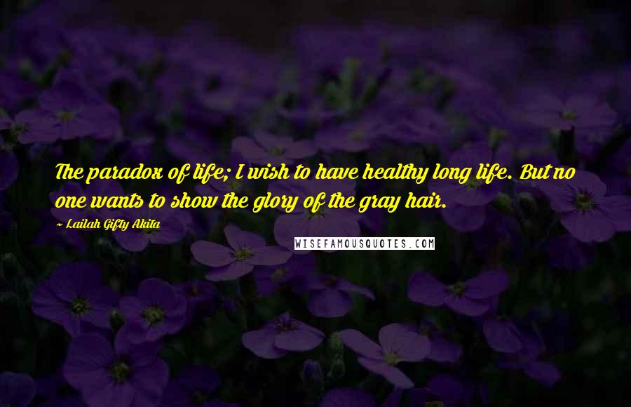 Lailah Gifty Akita Quotes: The paradox of life; I wish to have healthy long life. But no one wants to show the glory of the gray hair.