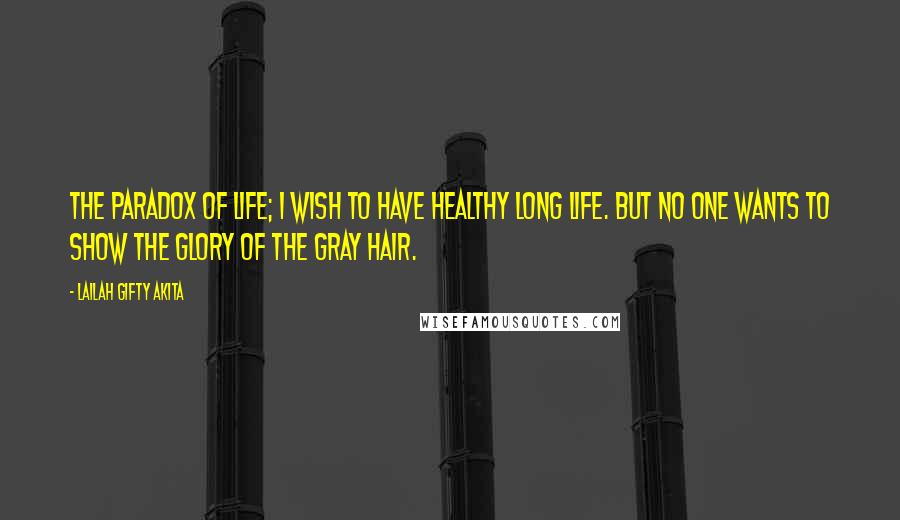 Lailah Gifty Akita Quotes: The paradox of life; I wish to have healthy long life. But no one wants to show the glory of the gray hair.