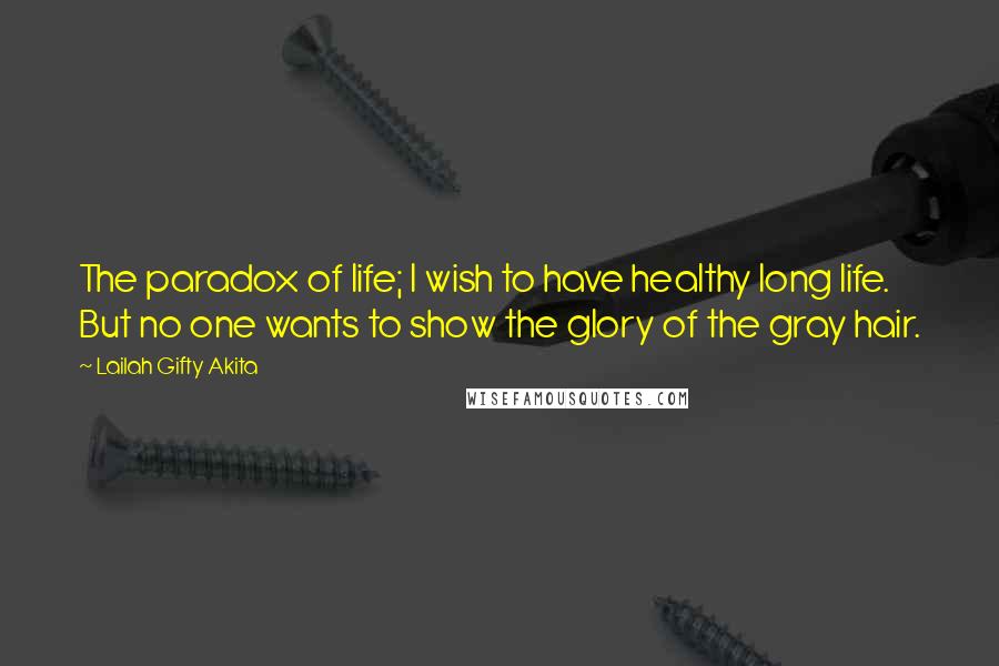 Lailah Gifty Akita Quotes: The paradox of life; I wish to have healthy long life. But no one wants to show the glory of the gray hair.