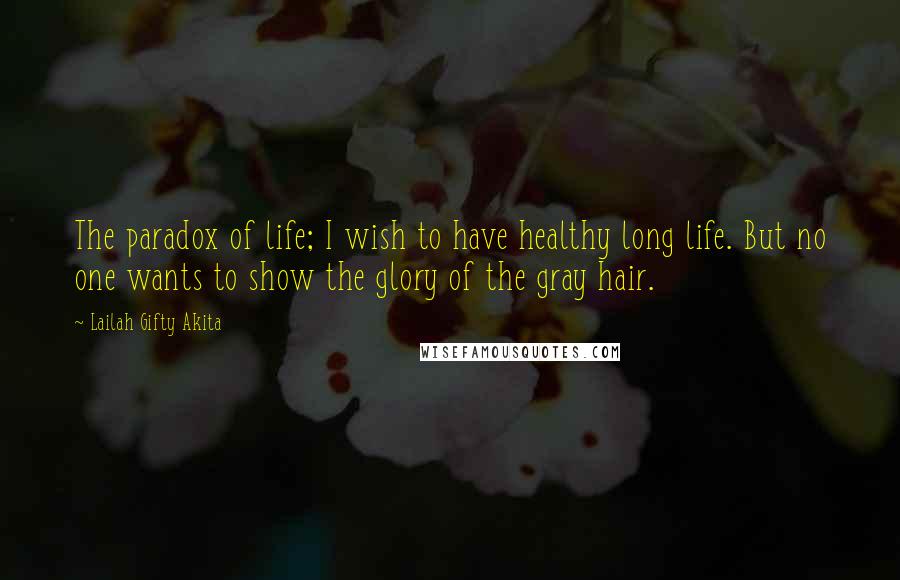 Lailah Gifty Akita Quotes: The paradox of life; I wish to have healthy long life. But no one wants to show the glory of the gray hair.