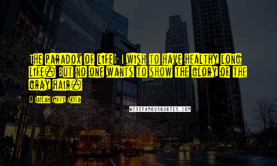 Lailah Gifty Akita Quotes: The paradox of life; I wish to have healthy long life. But no one wants to show the glory of the gray hair.