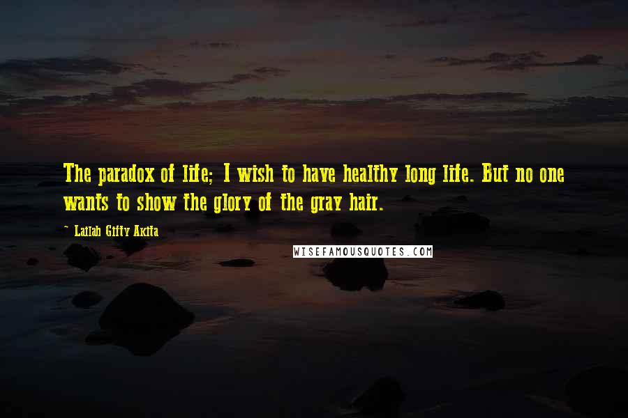 Lailah Gifty Akita Quotes: The paradox of life; I wish to have healthy long life. But no one wants to show the glory of the gray hair.