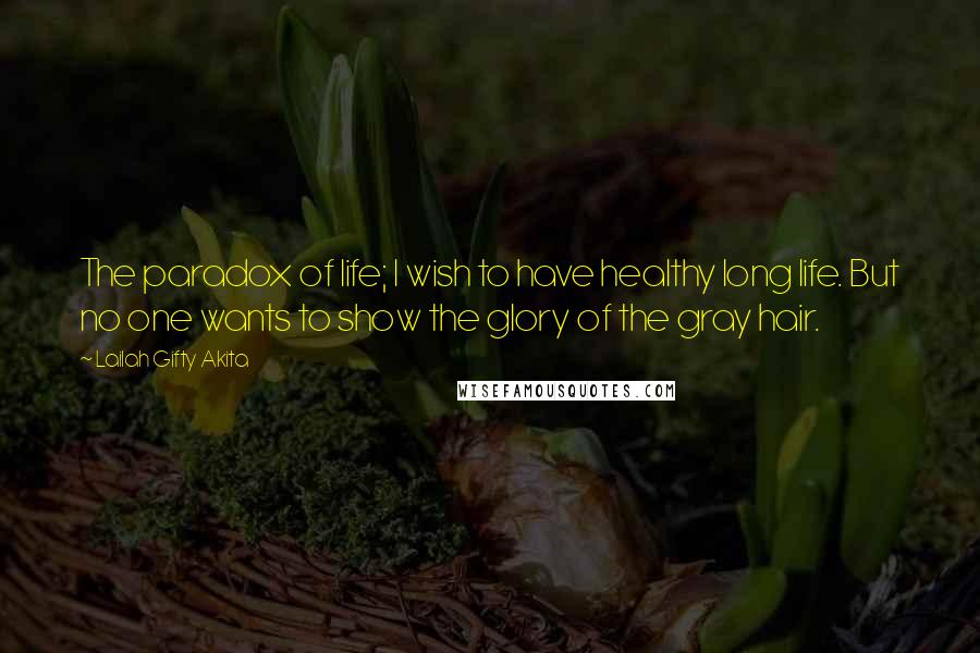 Lailah Gifty Akita Quotes: The paradox of life; I wish to have healthy long life. But no one wants to show the glory of the gray hair.