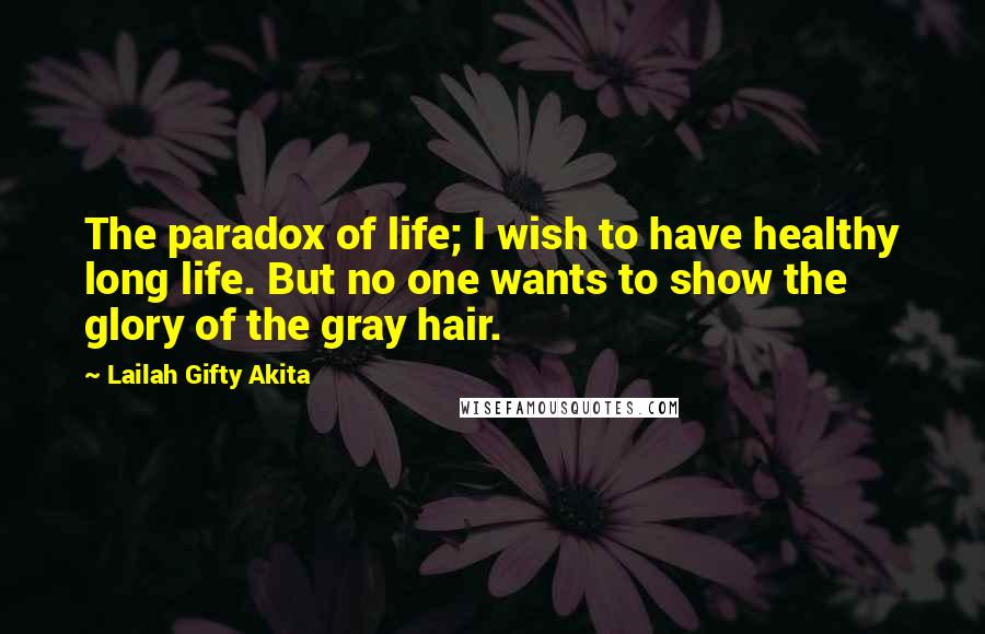 Lailah Gifty Akita Quotes: The paradox of life; I wish to have healthy long life. But no one wants to show the glory of the gray hair.