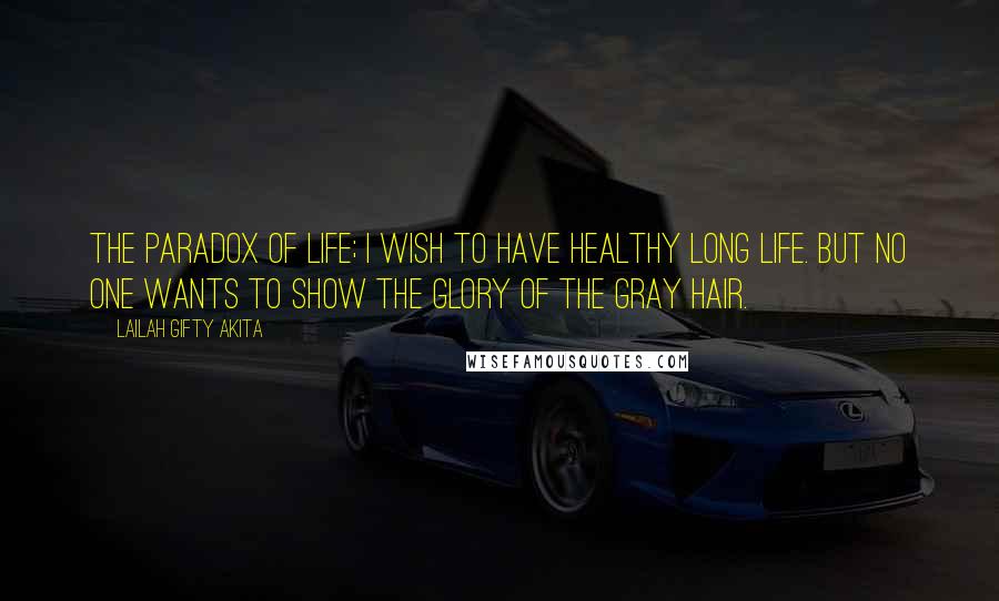 Lailah Gifty Akita Quotes: The paradox of life; I wish to have healthy long life. But no one wants to show the glory of the gray hair.