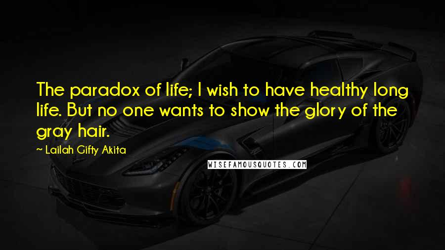 Lailah Gifty Akita Quotes: The paradox of life; I wish to have healthy long life. But no one wants to show the glory of the gray hair.