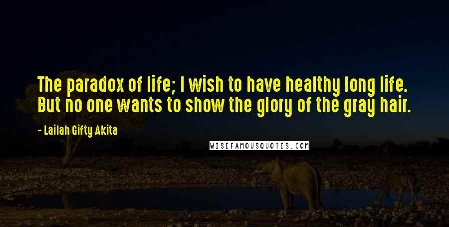 Lailah Gifty Akita Quotes: The paradox of life; I wish to have healthy long life. But no one wants to show the glory of the gray hair.