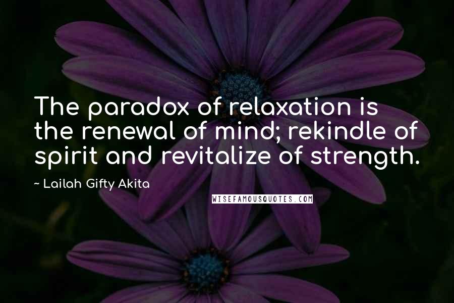 Lailah Gifty Akita Quotes: The paradox of relaxation is the renewal of mind; rekindle of spirit and revitalize of strength.