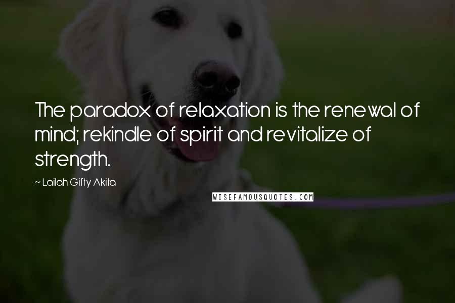 Lailah Gifty Akita Quotes: The paradox of relaxation is the renewal of mind; rekindle of spirit and revitalize of strength.