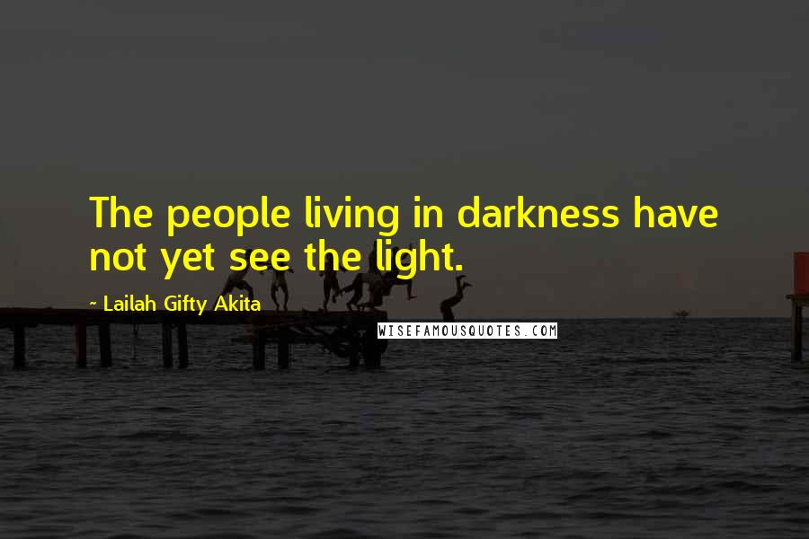 Lailah Gifty Akita Quotes: The people living in darkness have not yet see the light.