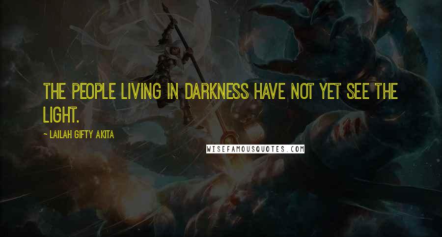 Lailah Gifty Akita Quotes: The people living in darkness have not yet see the light.