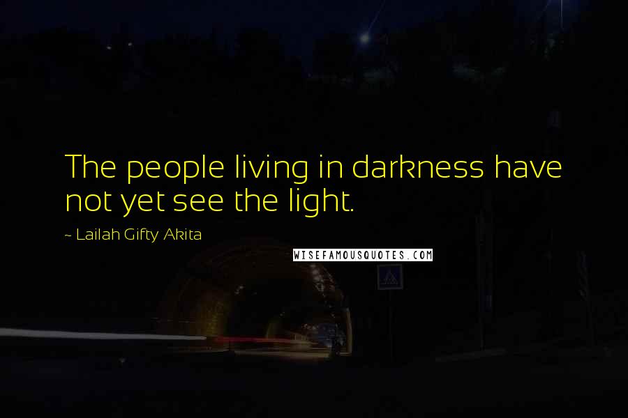 Lailah Gifty Akita Quotes: The people living in darkness have not yet see the light.