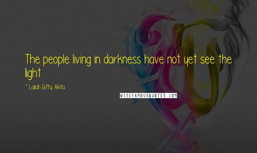 Lailah Gifty Akita Quotes: The people living in darkness have not yet see the light.