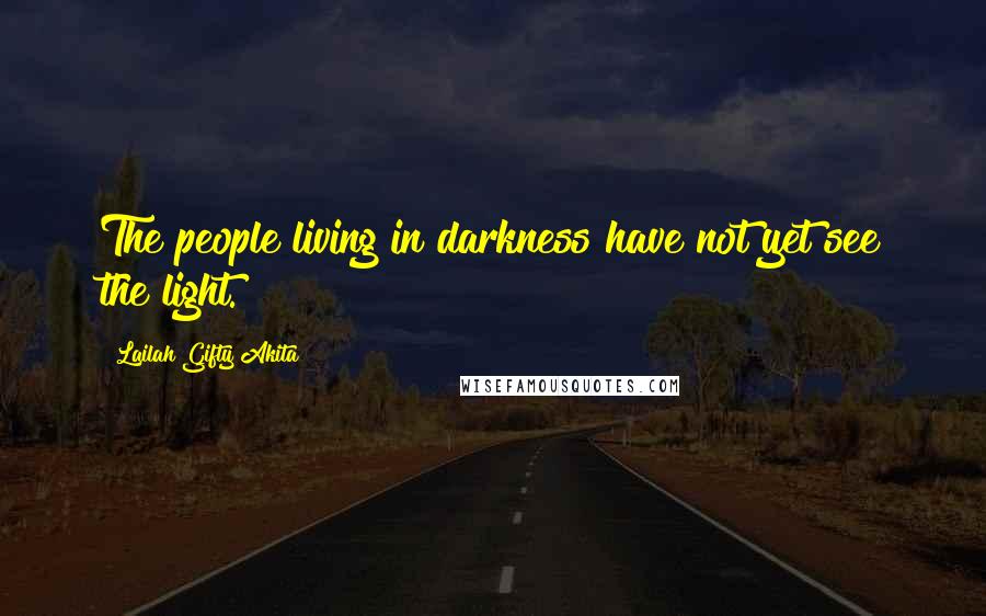 Lailah Gifty Akita Quotes: The people living in darkness have not yet see the light.