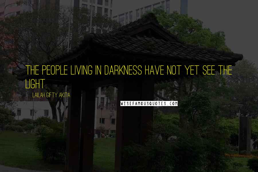 Lailah Gifty Akita Quotes: The people living in darkness have not yet see the light.