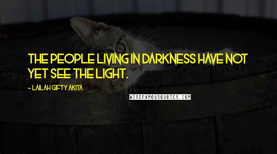 Lailah Gifty Akita Quotes: The people living in darkness have not yet see the light.
