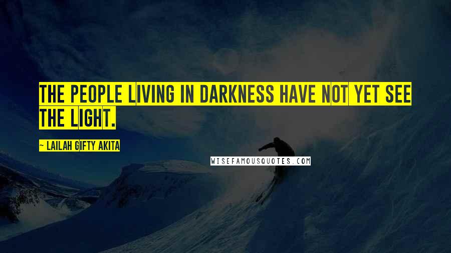 Lailah Gifty Akita Quotes: The people living in darkness have not yet see the light.