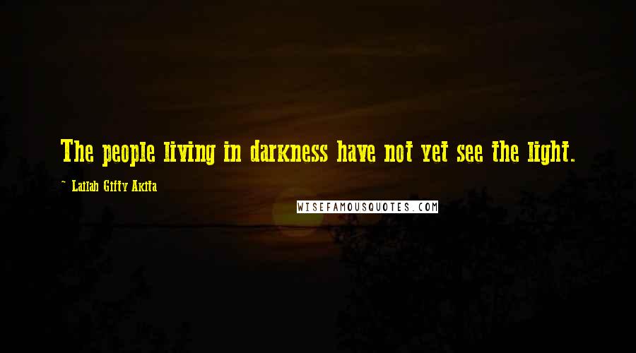 Lailah Gifty Akita Quotes: The people living in darkness have not yet see the light.