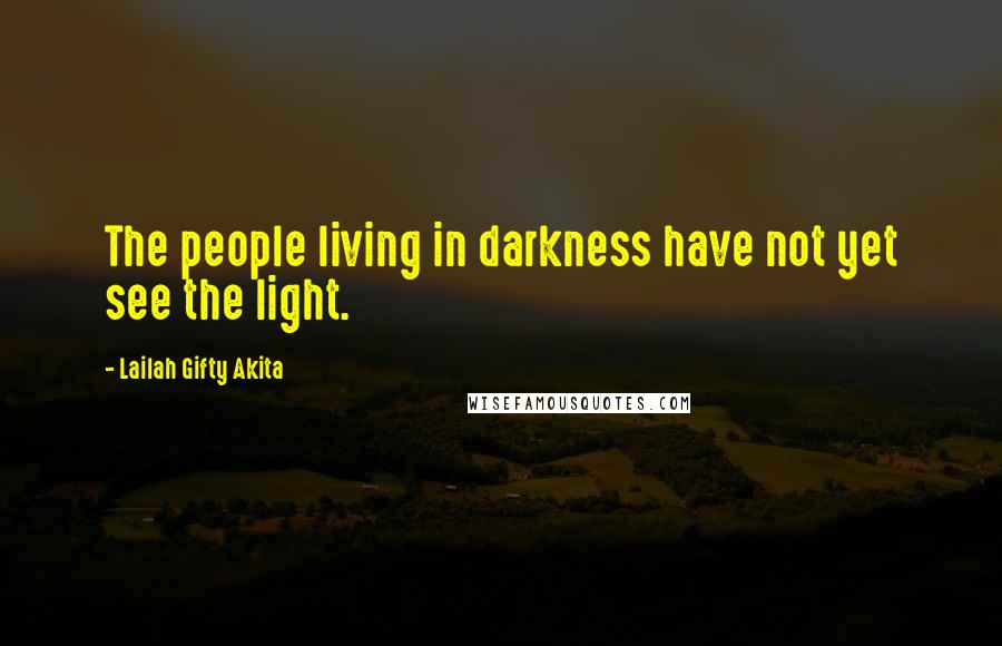 Lailah Gifty Akita Quotes: The people living in darkness have not yet see the light.