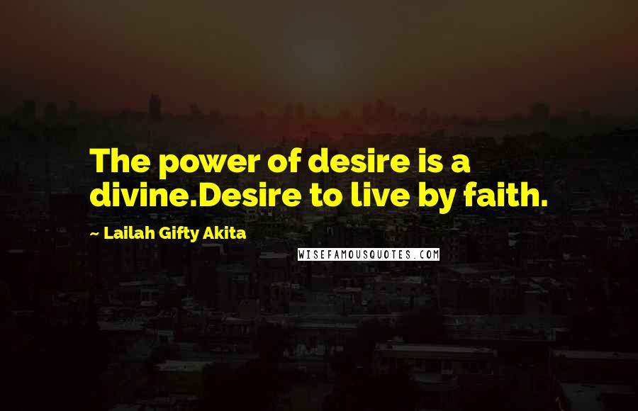 Lailah Gifty Akita Quotes: The power of desire is a divine.Desire to live by faith.