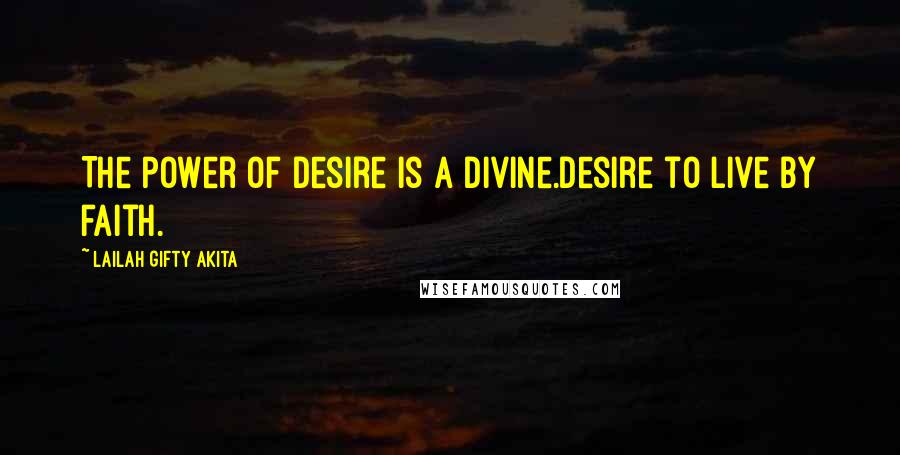 Lailah Gifty Akita Quotes: The power of desire is a divine.Desire to live by faith.