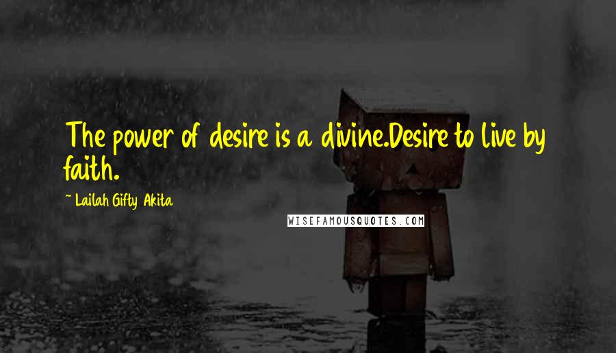 Lailah Gifty Akita Quotes: The power of desire is a divine.Desire to live by faith.