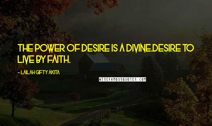 Lailah Gifty Akita Quotes: The power of desire is a divine.Desire to live by faith.