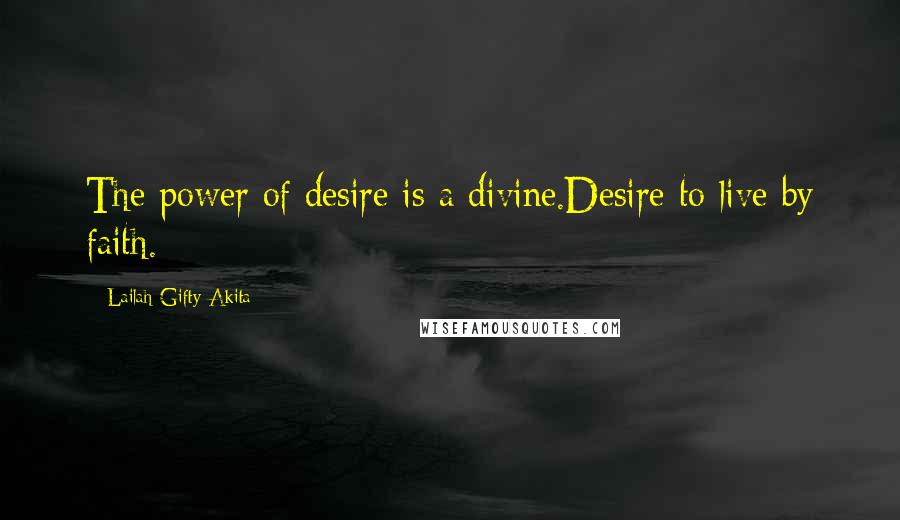 Lailah Gifty Akita Quotes: The power of desire is a divine.Desire to live by faith.