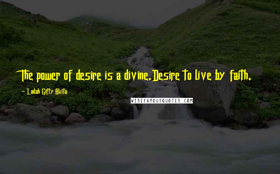 Lailah Gifty Akita Quotes: The power of desire is a divine.Desire to live by faith.