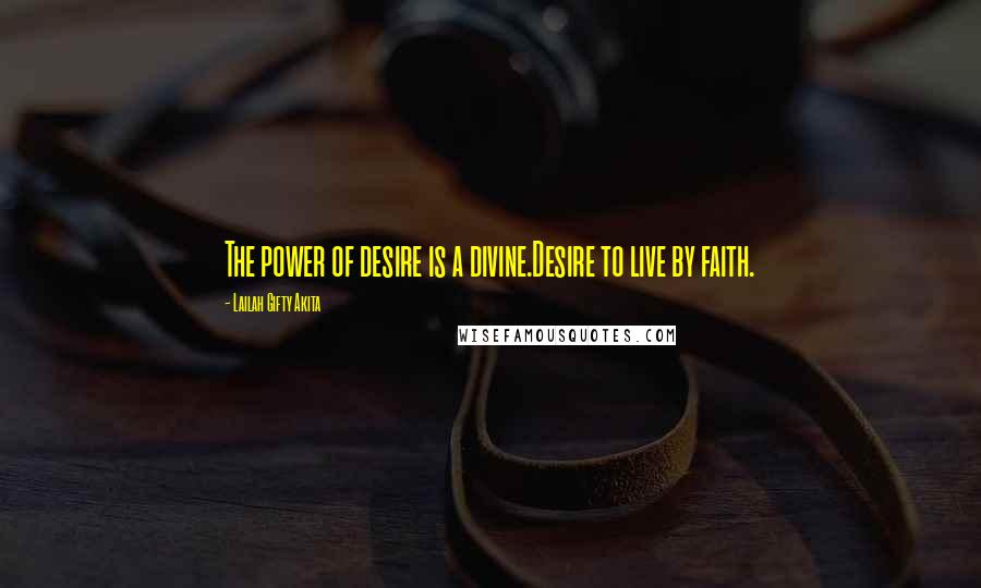 Lailah Gifty Akita Quotes: The power of desire is a divine.Desire to live by faith.