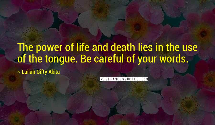 Lailah Gifty Akita Quotes: The power of life and death lies in the use of the tongue. Be careful of your words.