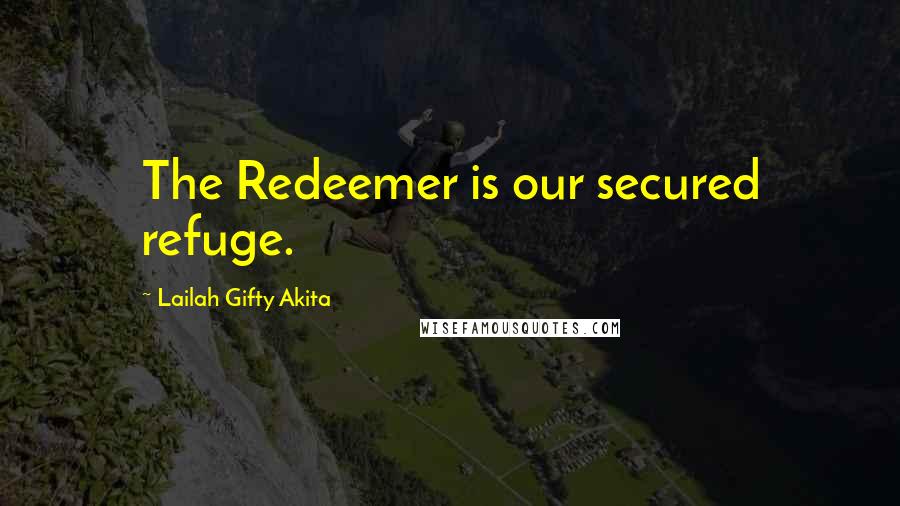 Lailah Gifty Akita Quotes: The Redeemer is our secured refuge.