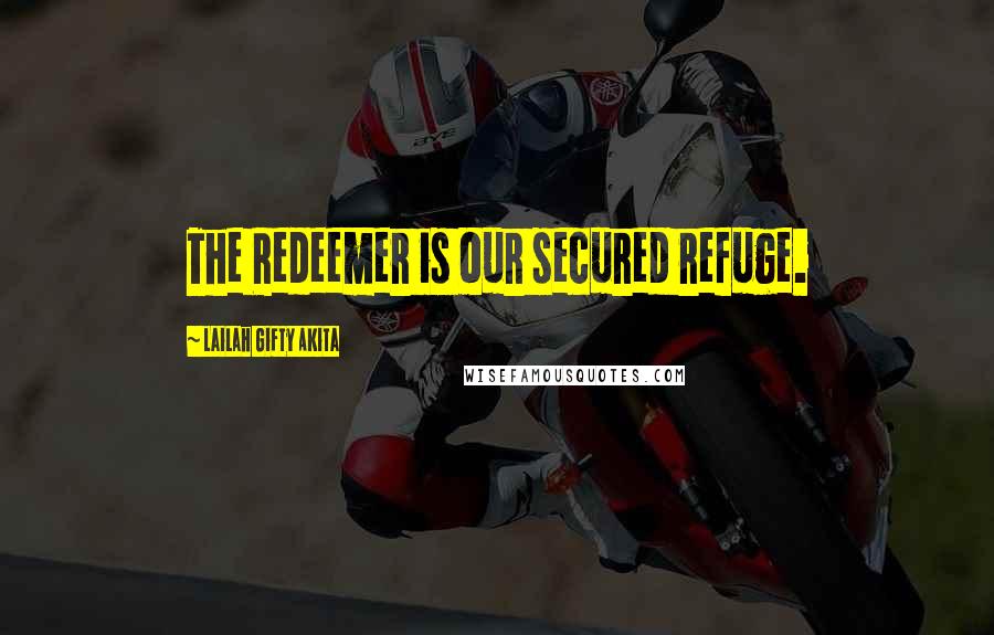 Lailah Gifty Akita Quotes: The Redeemer is our secured refuge.