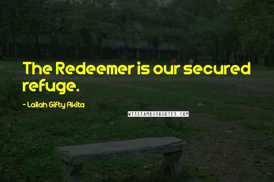 Lailah Gifty Akita Quotes: The Redeemer is our secured refuge.