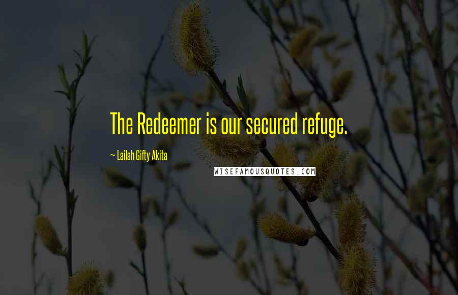 Lailah Gifty Akita Quotes: The Redeemer is our secured refuge.